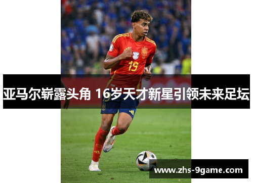 亚马尔崭露头角 16岁天才新星引领未来足坛