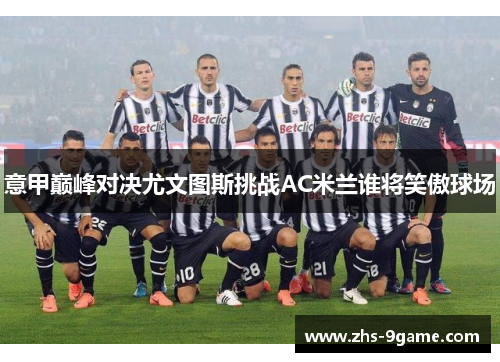 意甲巅峰对决尤文图斯挑战AC米兰谁将笑傲球场