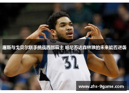 唐斯与戈贝尔联手挑战西部霸主 明尼苏达森林狼的未来能否逆袭
